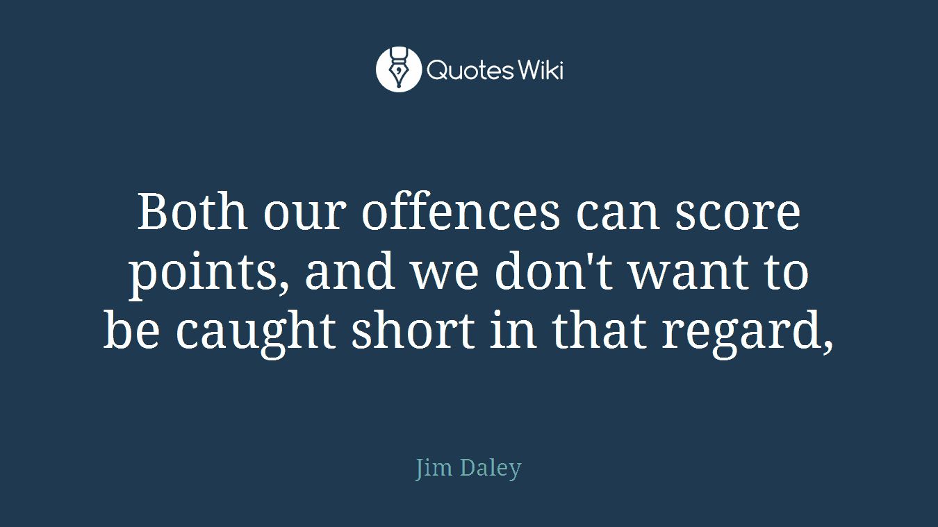 Both our offences can score points, and we don't want to be caught short in that regard,