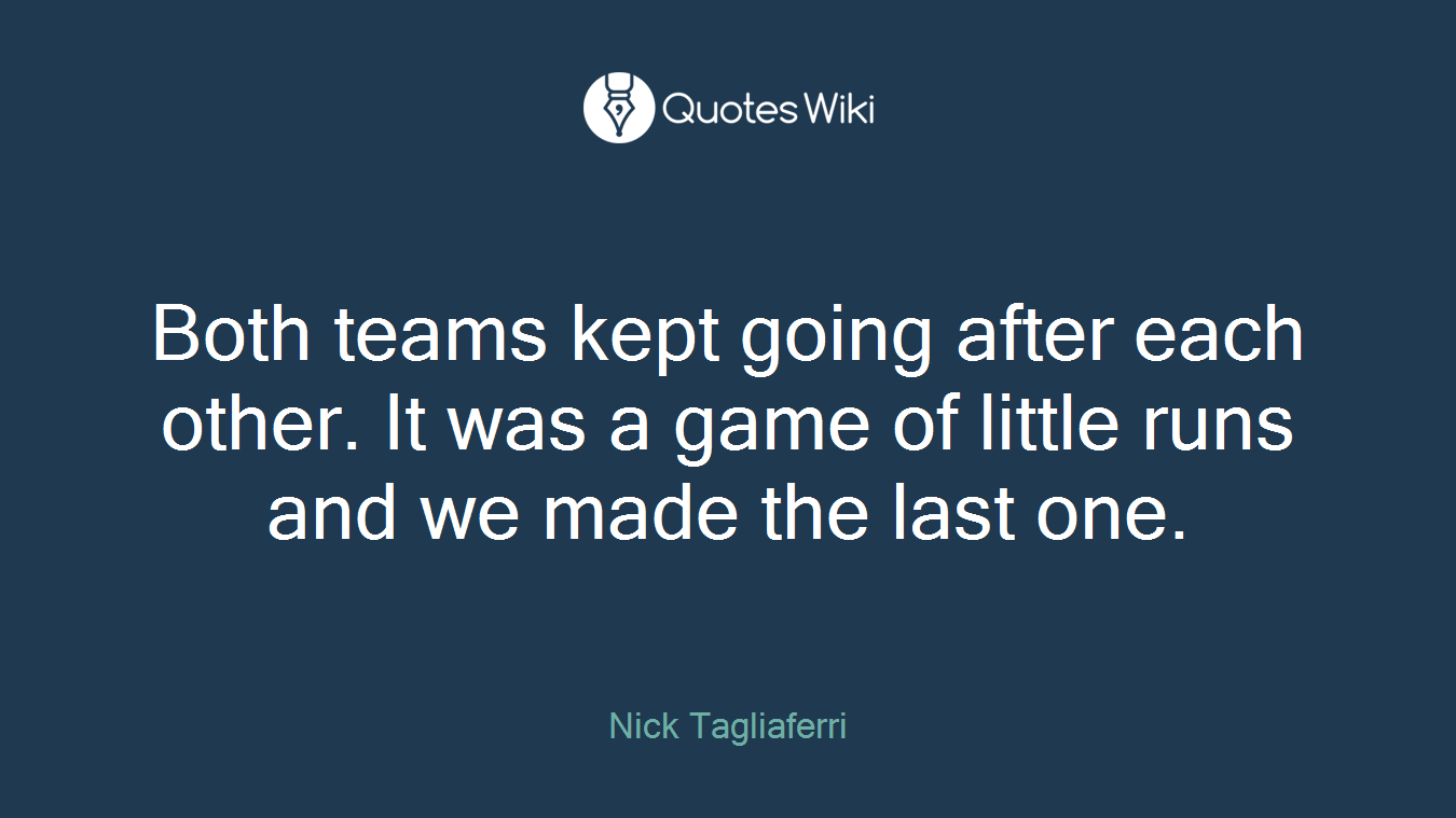 Both teams kept going after each other. It was a game of little runs and we made the last one.