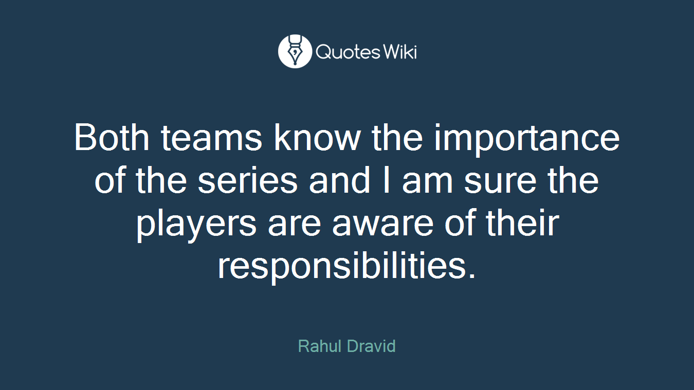 Both teams know the importance of the series and I am sure the players are aware of their responsibilities.
