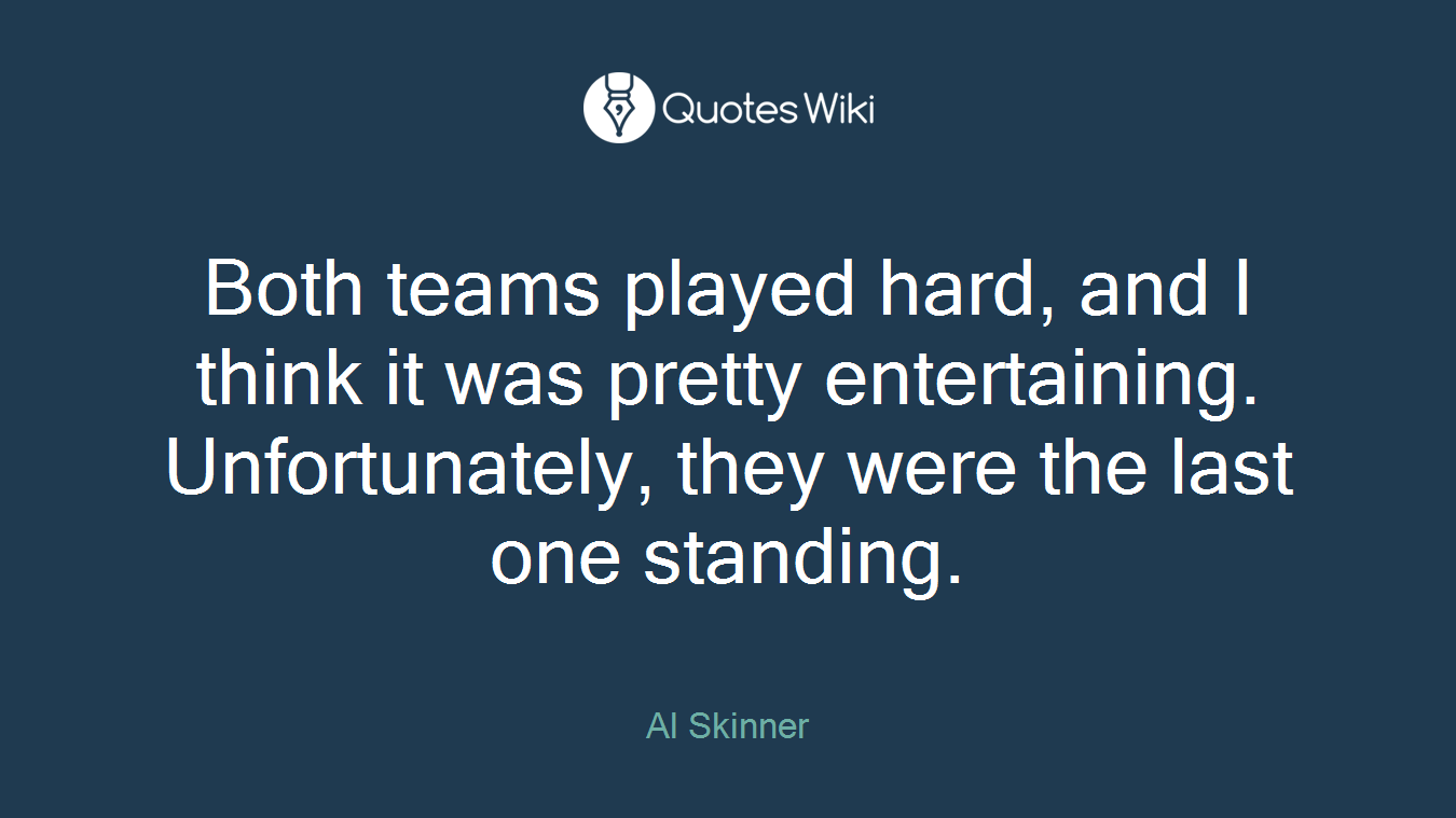 Both teams played hard, and I think it was pretty entertaining. Unfortunately, they were the last one standing.