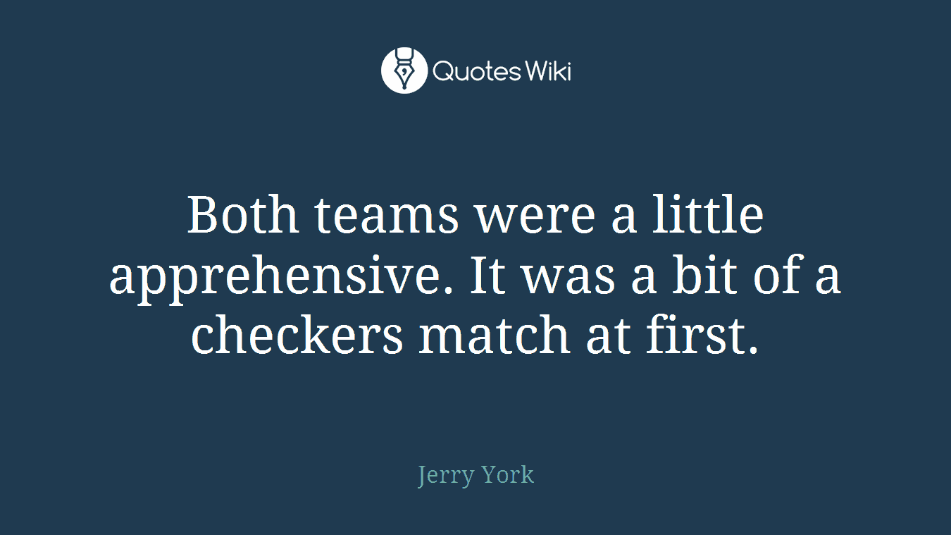 Both teams were a little apprehensive. It was a bit of a checkers match at first.