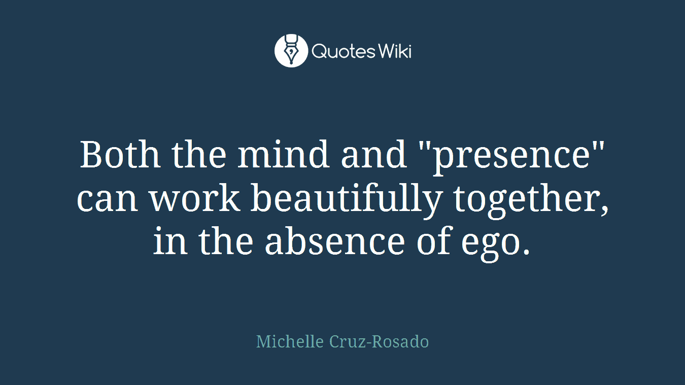 Both the mind and "presence" can work beautifully together, in the absence of ego.