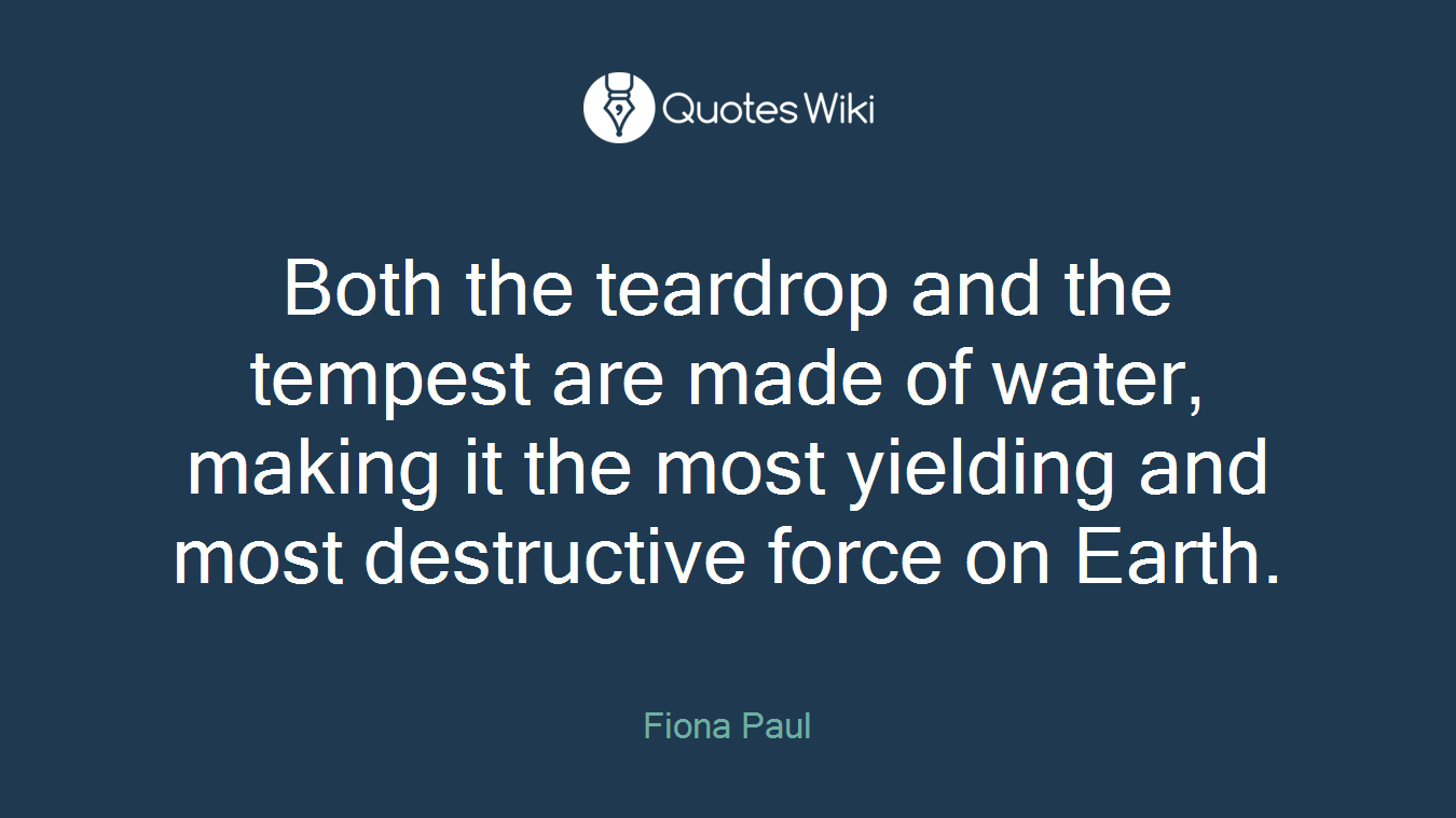 Both the teardrop and the tempest are made of water, making it the most yielding and most destructive force on Earth.