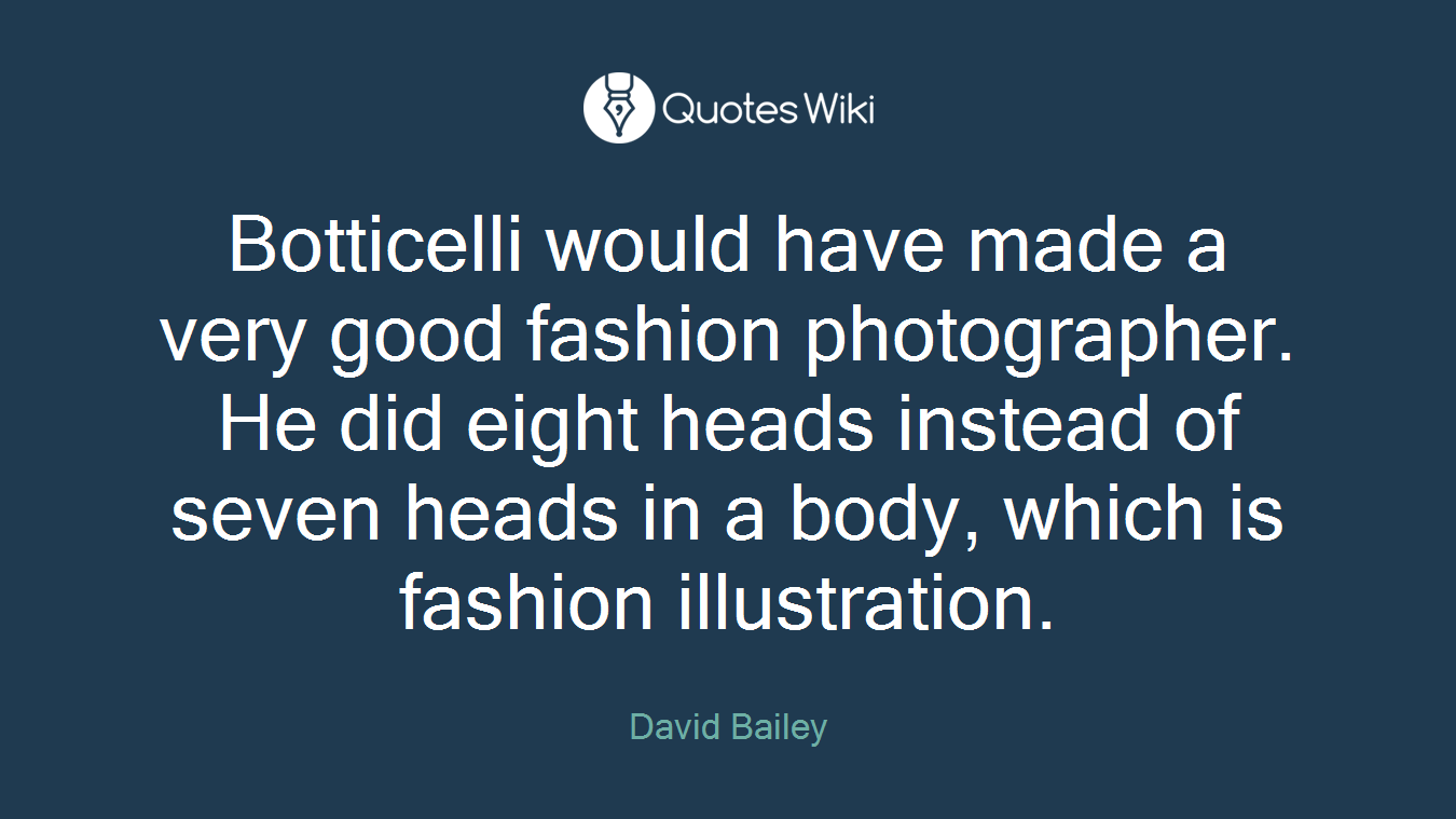 Botticelli would have made a very good fashion photographer. He did eight heads instead of seven heads in a body, which is fashion illustration.