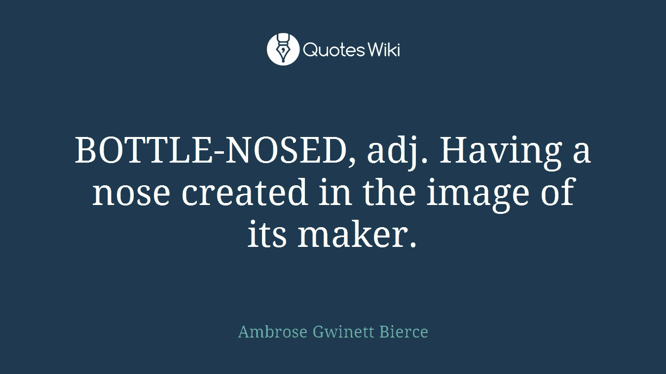 BOTTLE-NOSED, adj. Having a nose created in the image of its maker.