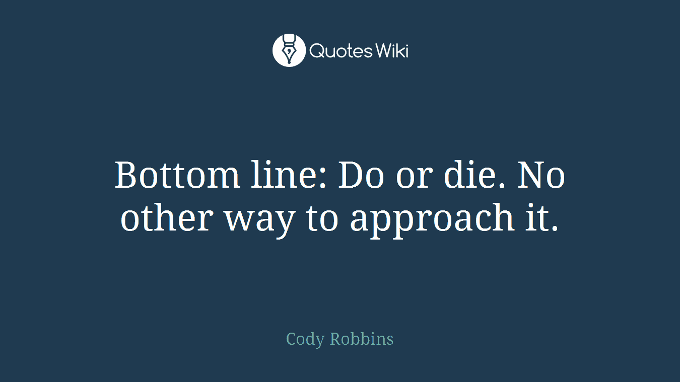Bottom line: Do or die. No other way to approach it.
