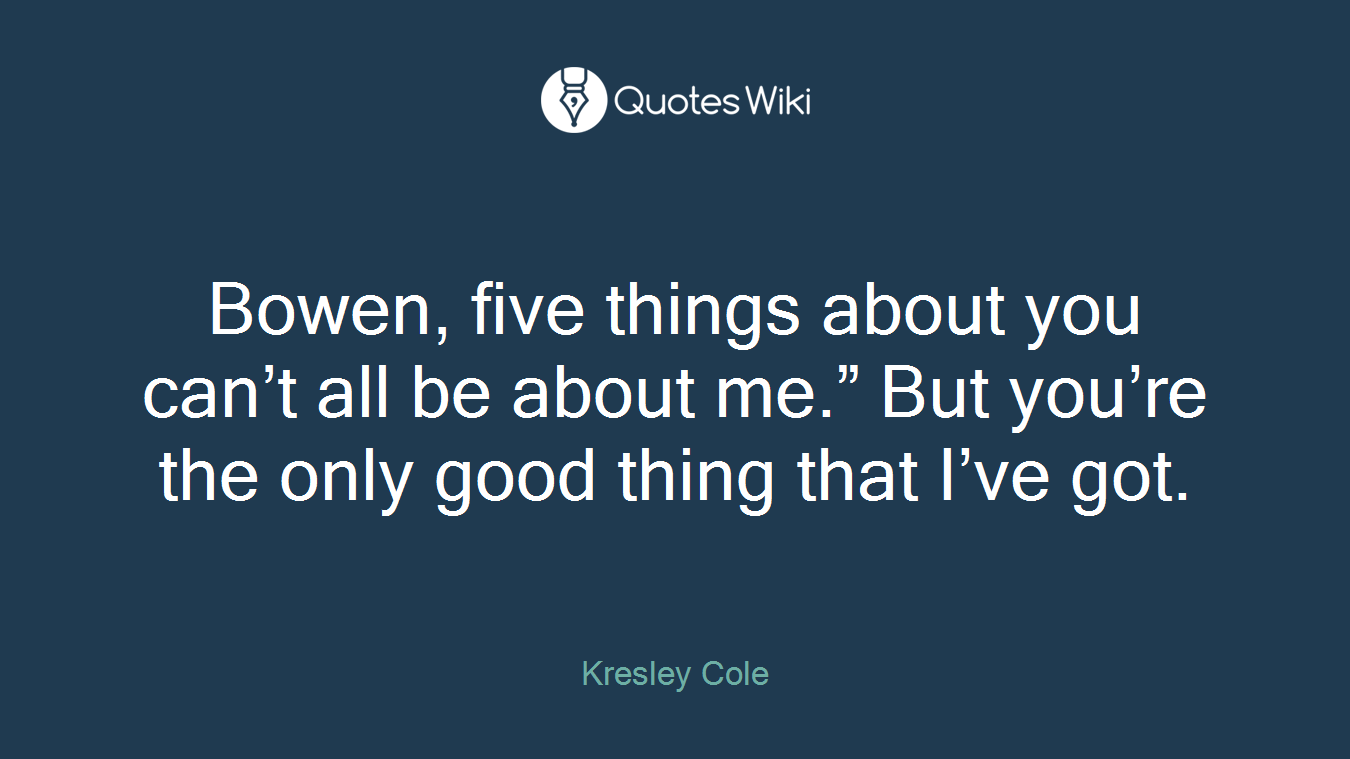 Bowen, five things about you can’t all be about me.” But you’re the only good thing that I’ve got.