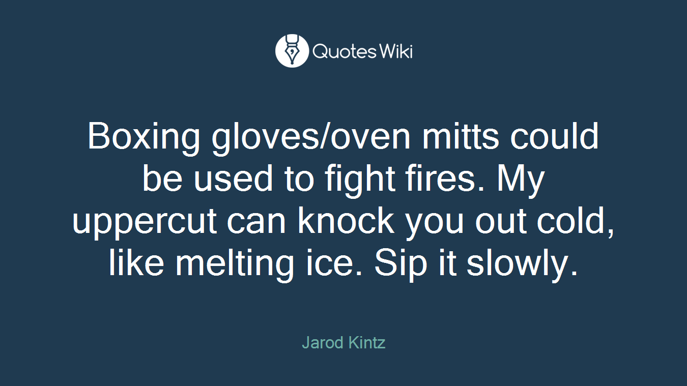 Boxing gloves/oven mitts could be used to fight fires. My uppercut can knock you out cold, like melting ice. Sip it slowly.