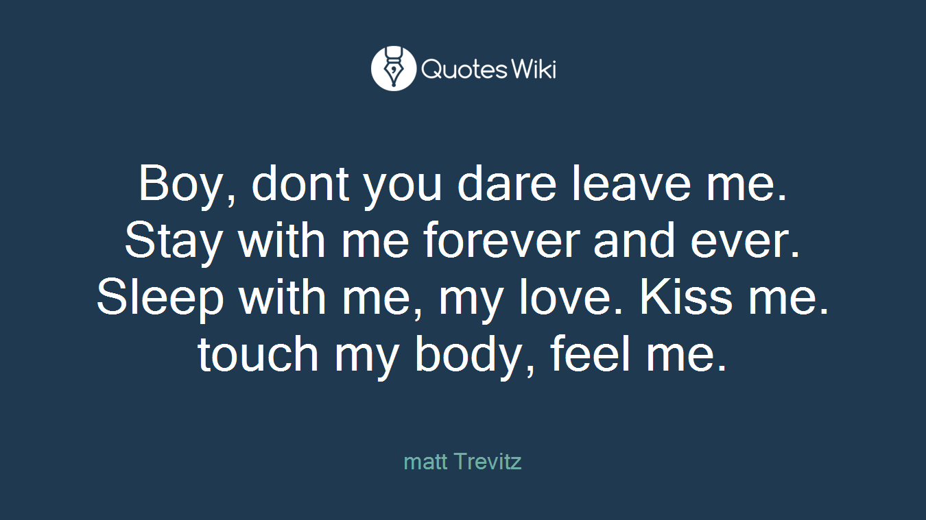 Boy, dont you dare leave me. Stay with me forever and ever. Sleep with me, my love. Kiss me. touch my body, feel me.