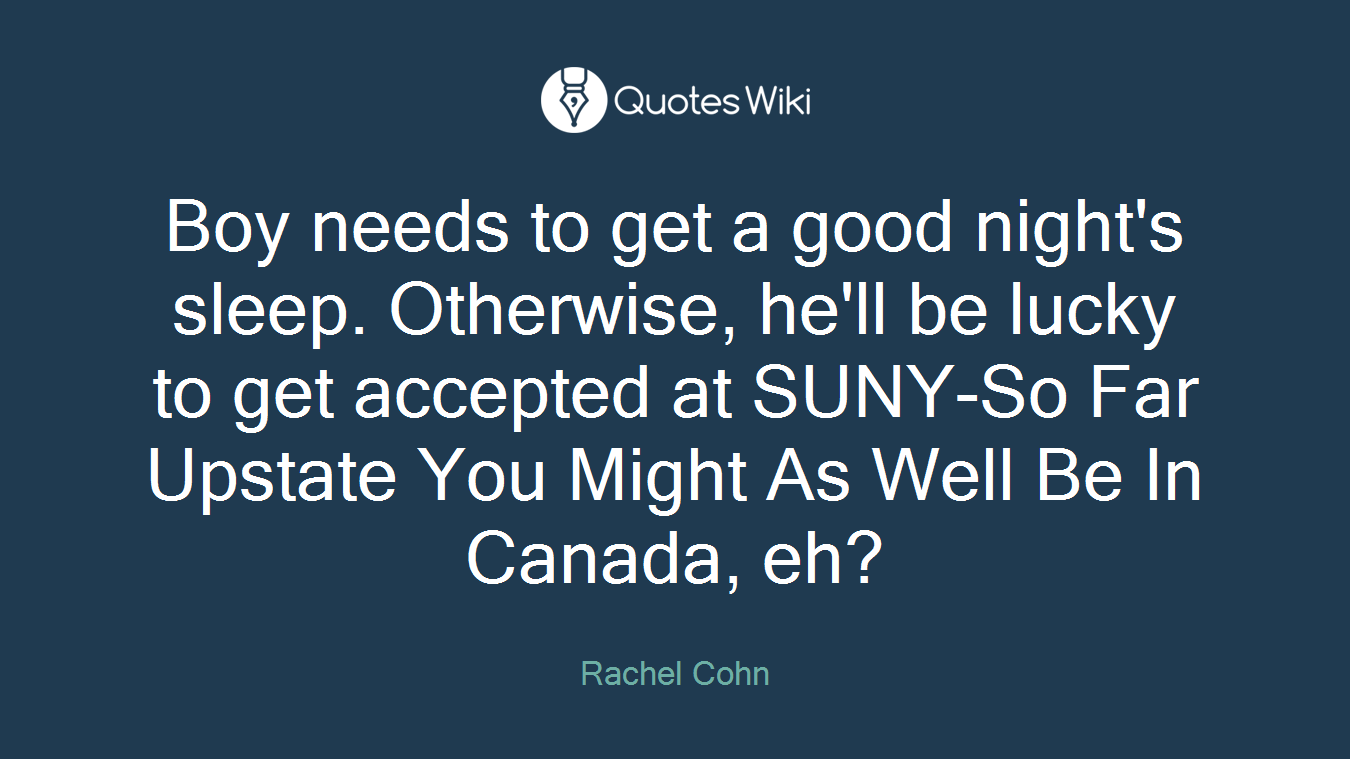 Boy needs to get a good night's sleep. Otherwise, he'll be lucky to get accepted at SUNY-So Far Upstate You Might As Well Be In Canada, eh?