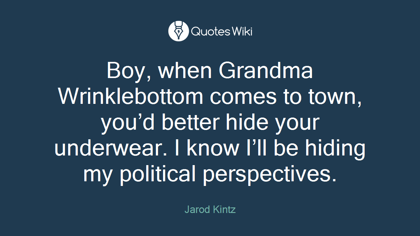 Boy, when Grandma Wrinklebottom comes to town, you’d better hide your underwear. I know I’ll be hiding my political perspectives.