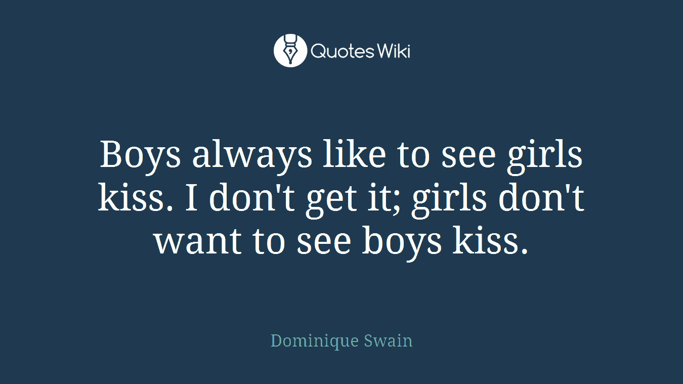 Boys always like to see girls kiss. I don't get it; girls don't want to see boys kiss.