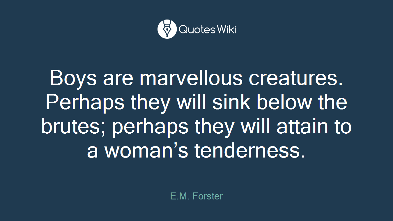Boys are marvellous creatures. Perhaps they will sink below the brutes; perhaps they will attain to a woman’s tenderness.