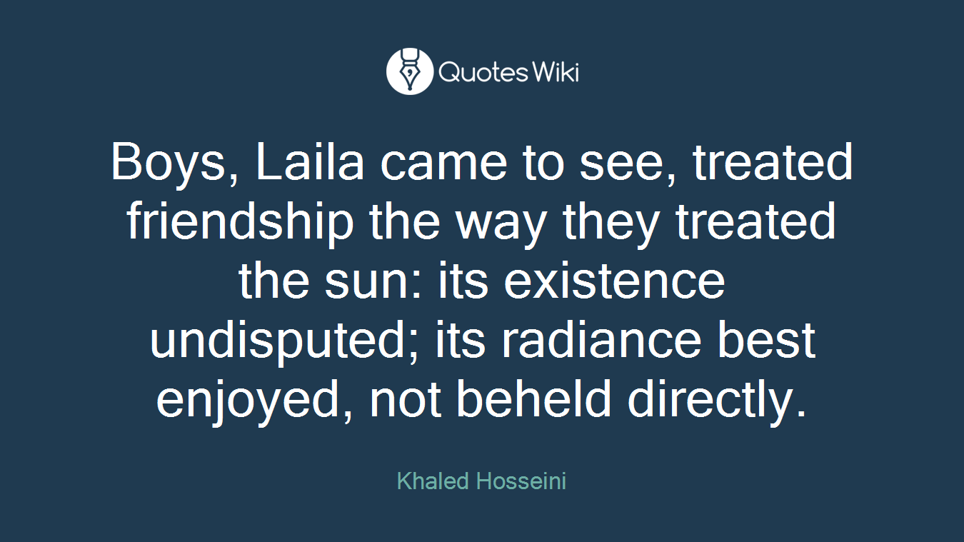 Boys, Laila came to see, treated friendship the way they treated the sun: its existence undisputed; its radiance best enjoyed, not beheld directly.