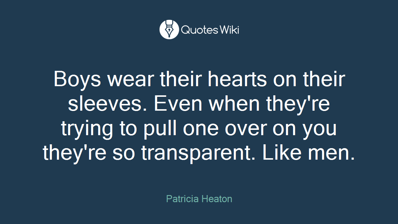 Boys wear their hearts on their sleeves. Even when they're trying to pull one over on you they're so transparent. Like men.