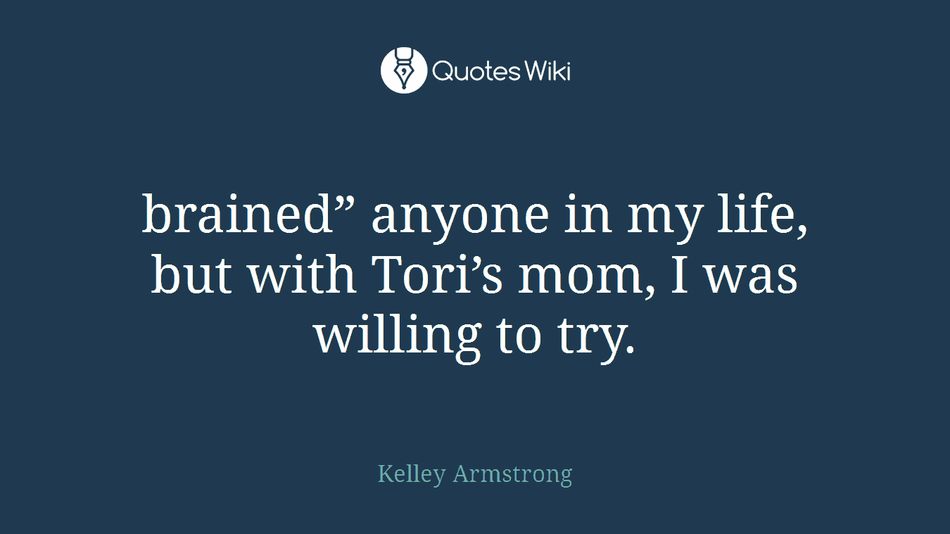 brained” anyone in my life, but with Tori’s mom, I was willing to try.