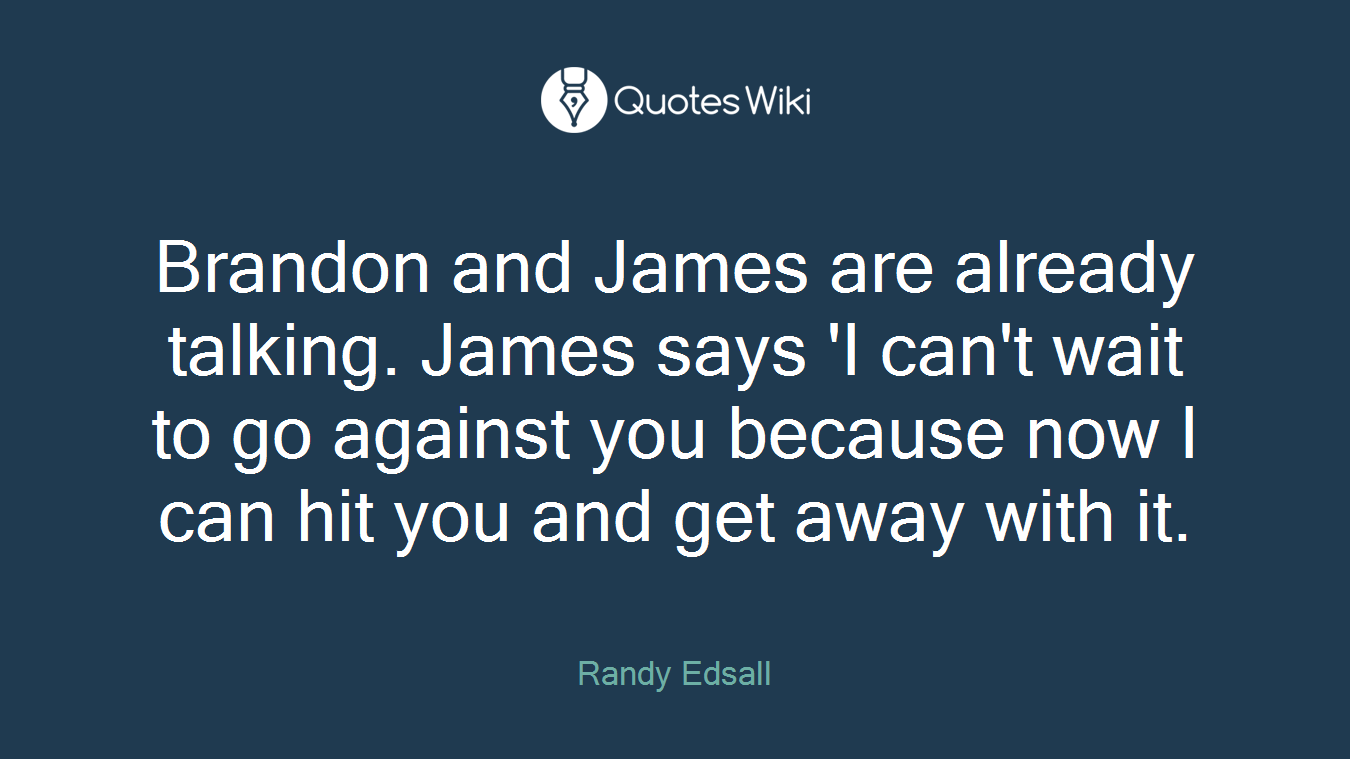 Brandon and James are already talking. James says 'I can't wait to go against you because now I can hit you and get away with it.