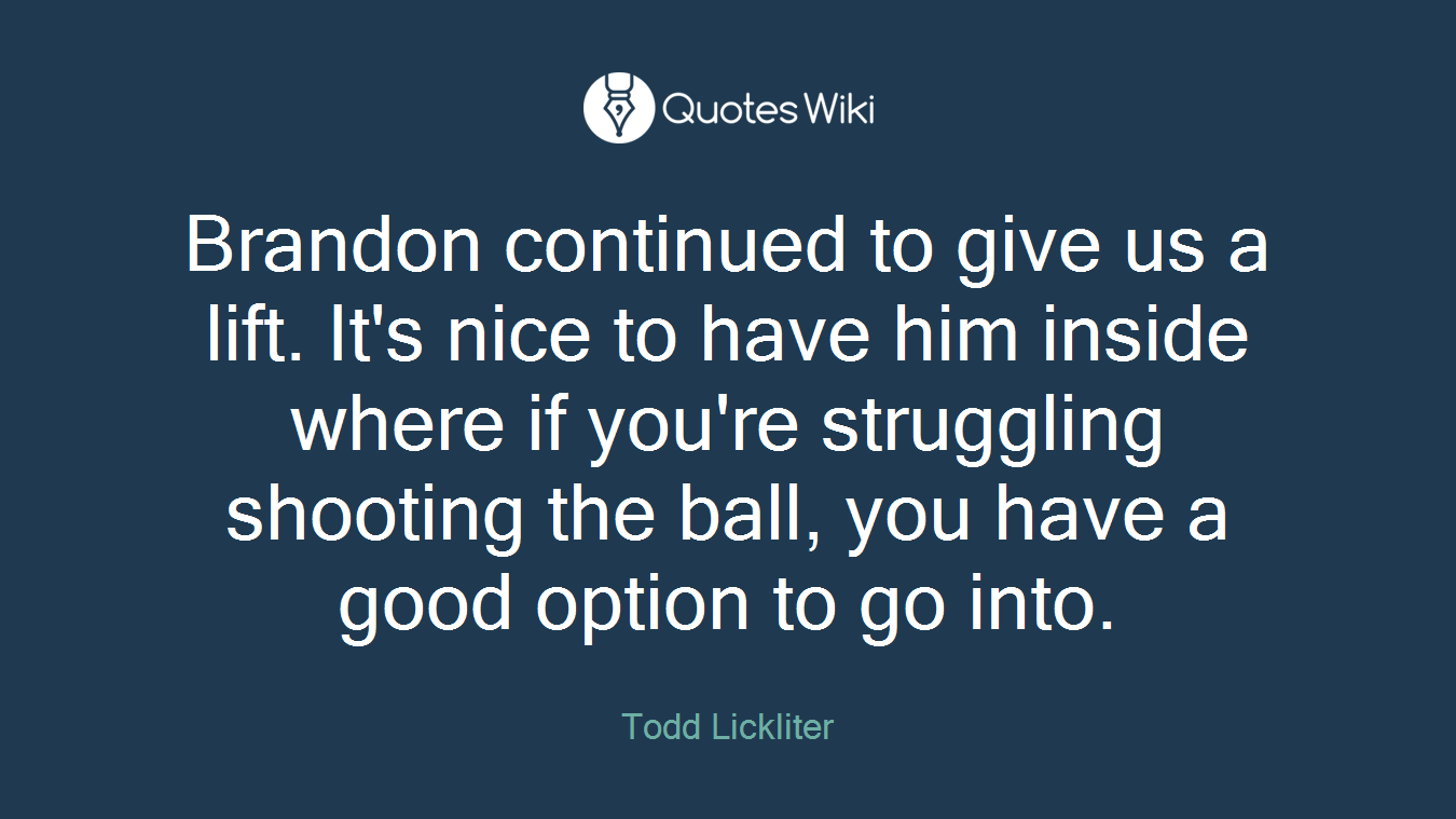 Brandon continued to give us a lift. It's nice to have him inside where if you're struggling shooting the ball, you have a good option to go into.