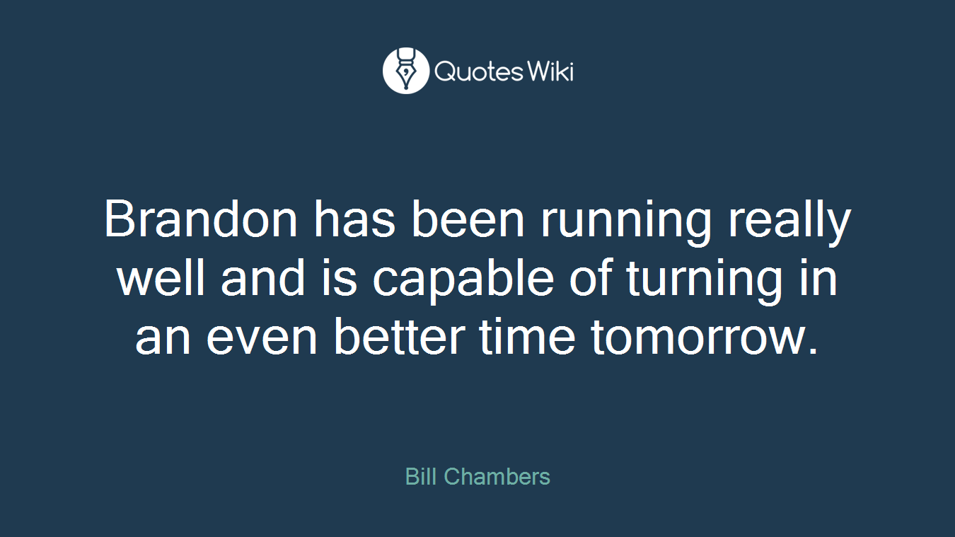 Brandon has been running really well and is capable of turning in an even better time tomorrow.
