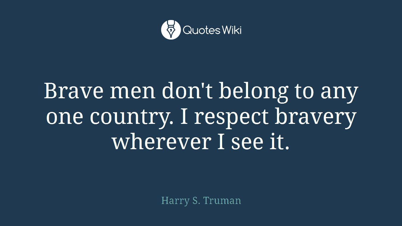 Brave men don't belong to any one country. I respect bravery wherever I see it.
