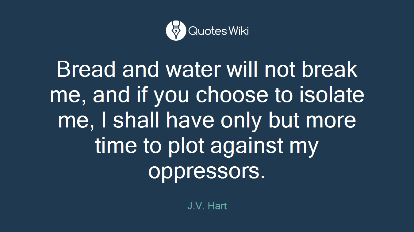 Bread and water will not break me, and if you choose to isolate me, I shall have only but more time to plot against my oppressors.