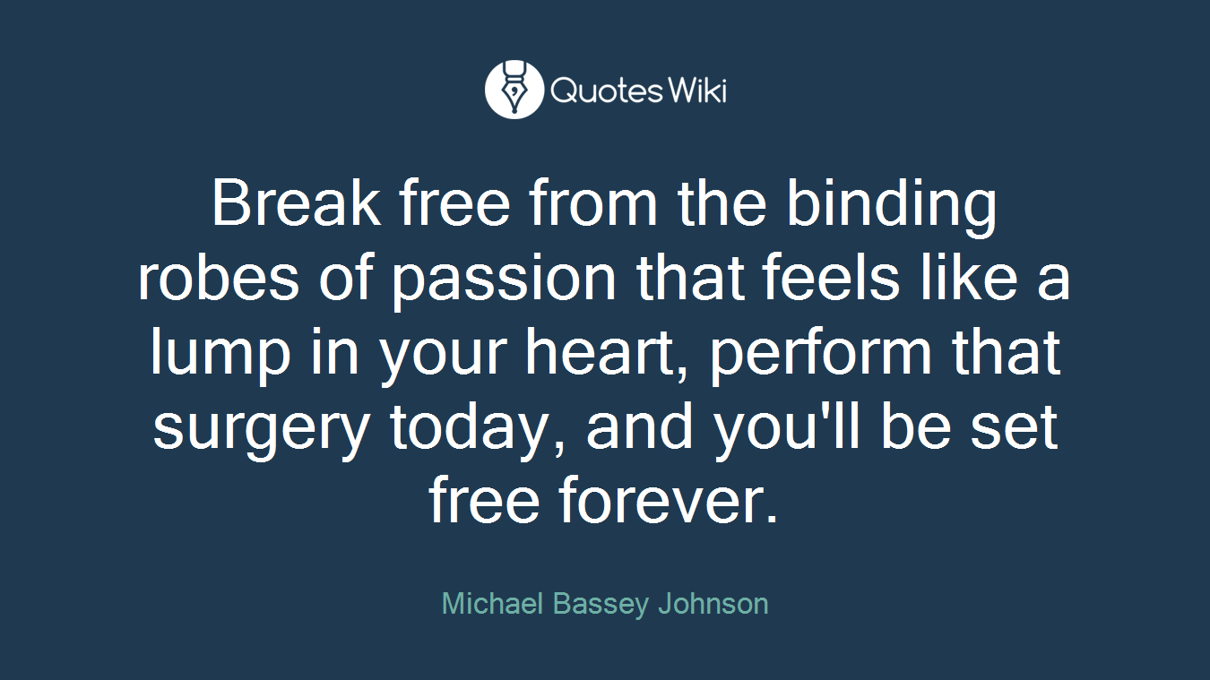 Break free from the binding robes of passion that feels like a lump in your heart, perform that surgery today, and you'll be set free forever.