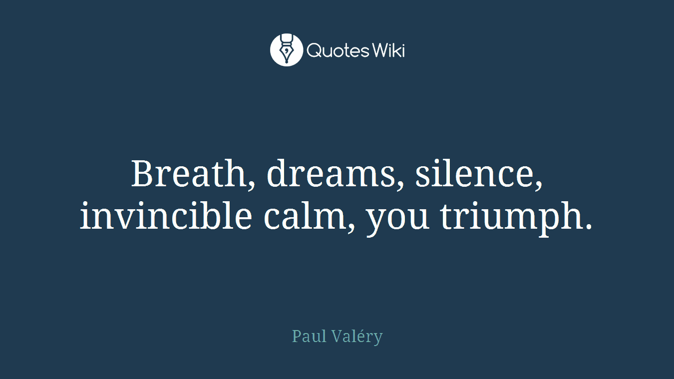 Breath, dreams, silence, invincible calm, you triumph.