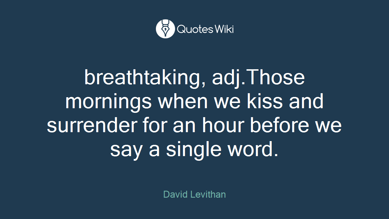 breathtaking, adj.Those mornings when we kiss and surrender for an hour before we say a single word.