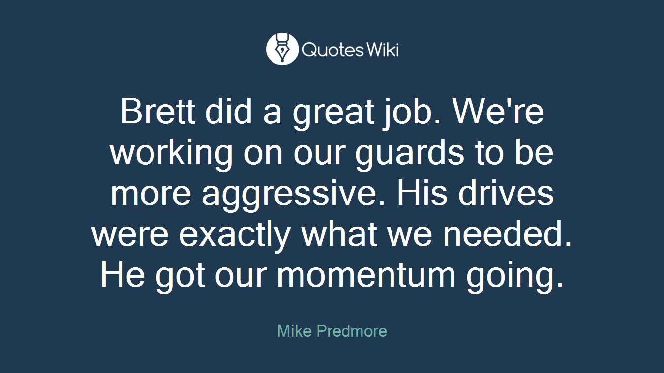 Brett did a great job. We're working on our guards to be more aggressive. His drives were exactly what we needed. He got our momentum going.