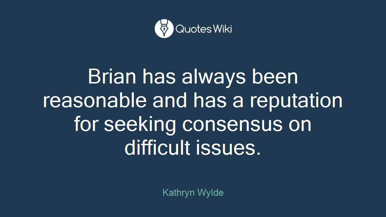 Brian has always been reasonable and has a reputation for seeking consensus on difficult issues.