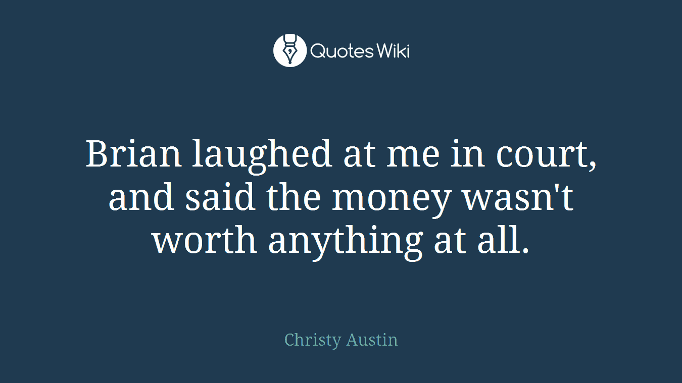 Brian laughed at me in court, and said the money wasn't worth anything at all.