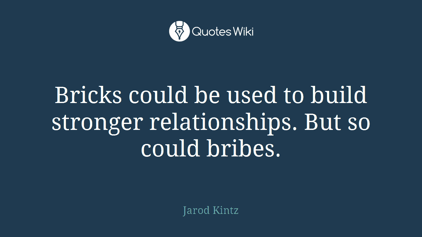 Bricks could be used to build stronger relationships. But so could bribes.