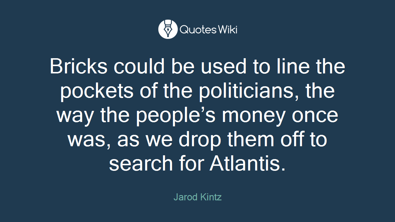 Bricks could be used to line the pockets of the politicians, the way the people’s money once was, as we drop them off to search for Atlantis.