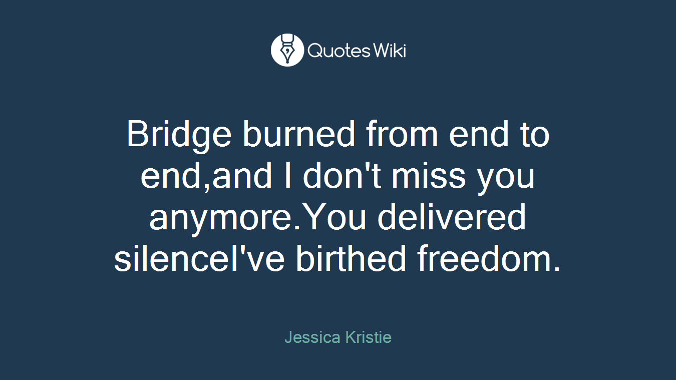 Bridge burned from end to end,and I don't miss you anymore.You delivered silenceI've birthed freedom.