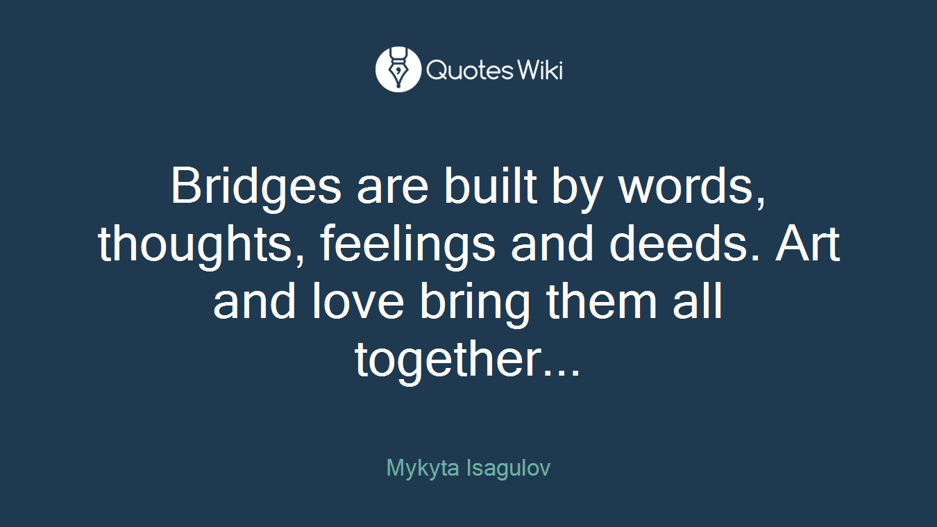 Bridges are built by words, thoughts, feelings and deeds. Art and love bring them all together...