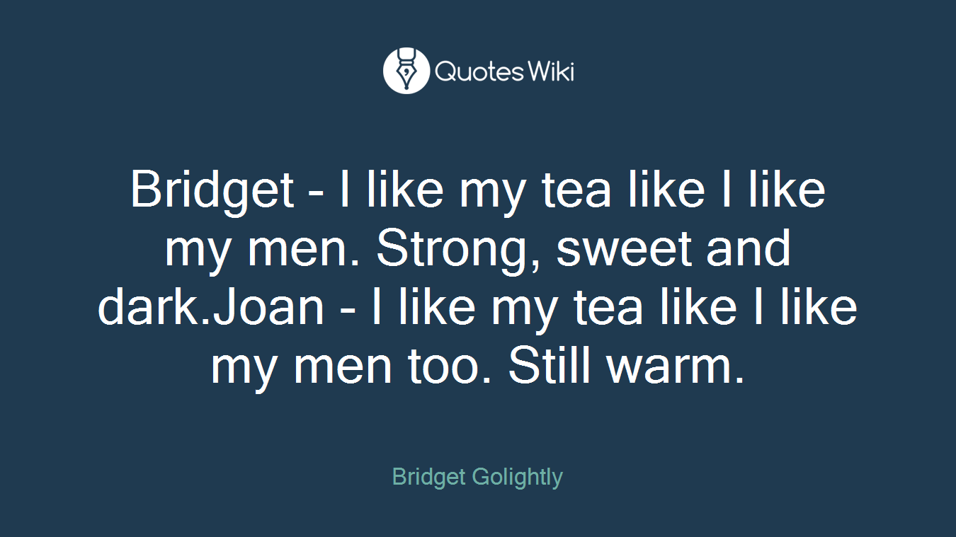 Bridget - I like my tea like I like my men. Strong, sweet and dark.Joan - I like my tea like I like my men too. Still warm.