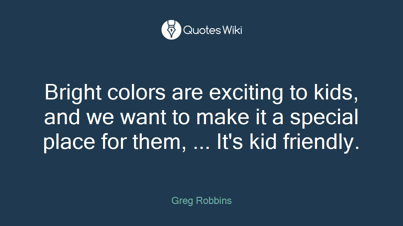 Bright colors are exciting to kids, and we want to make it a special place for them, ... It's kid friendly.