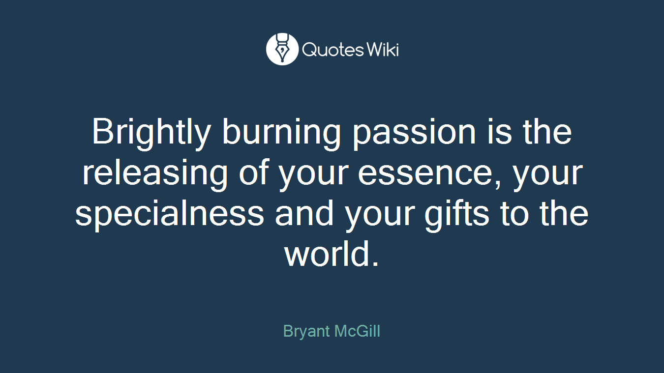 Brightly burning passion is the releasing of your essence, your specialness and your gifts to the world.