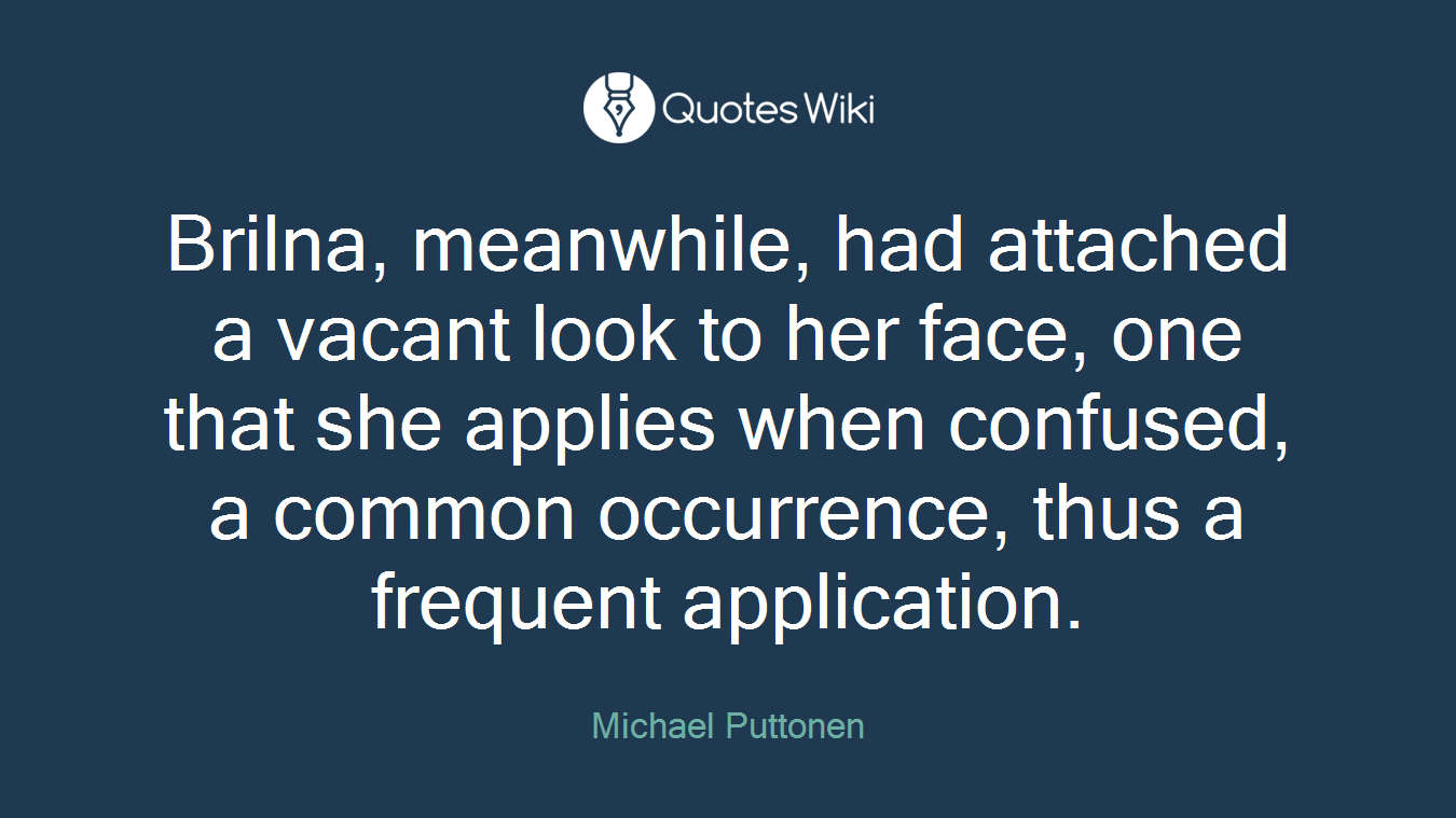 Brilna, meanwhile, had attached a vacant look to her face, one that she applies when confused, a common occurrence, thus a frequent application.