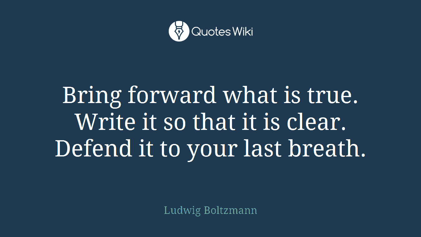 Bring forward what is true. Write it so that it is clear. Defend it to your last breath.