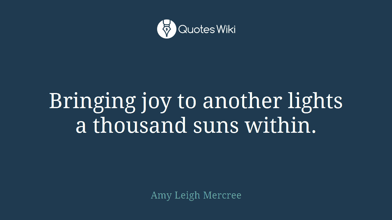 Bringing joy to another lights a thousand suns within.