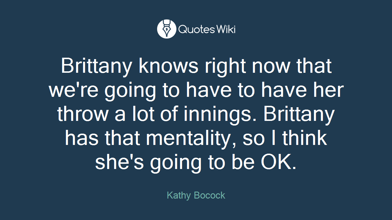 Brittany knows right now that we're going to have to have her throw a lot of innings. Brittany has that mentality, so I think she's going to be OK.