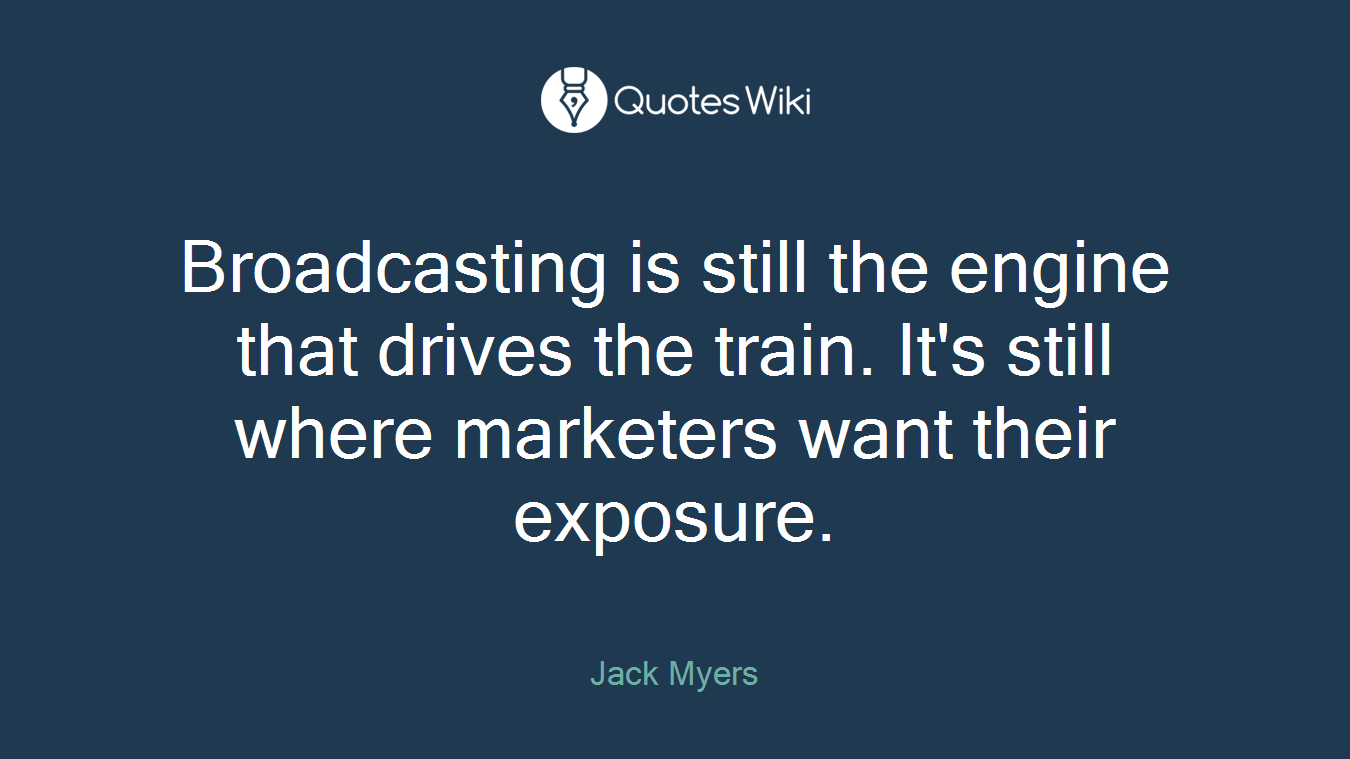 Broadcasting is still the engine that drives the train. It's still where marketers want their exposure.