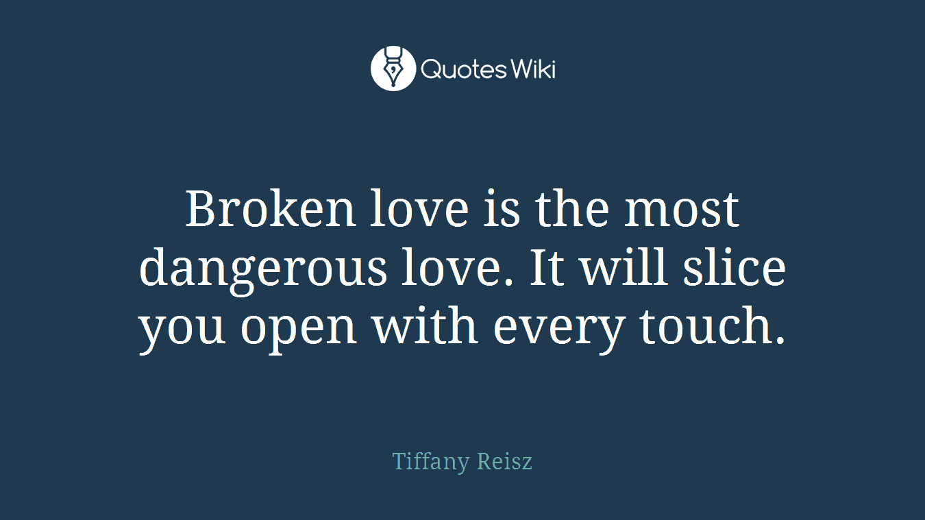 Broken love is the most dangerous love. It will slice you open with every touch.