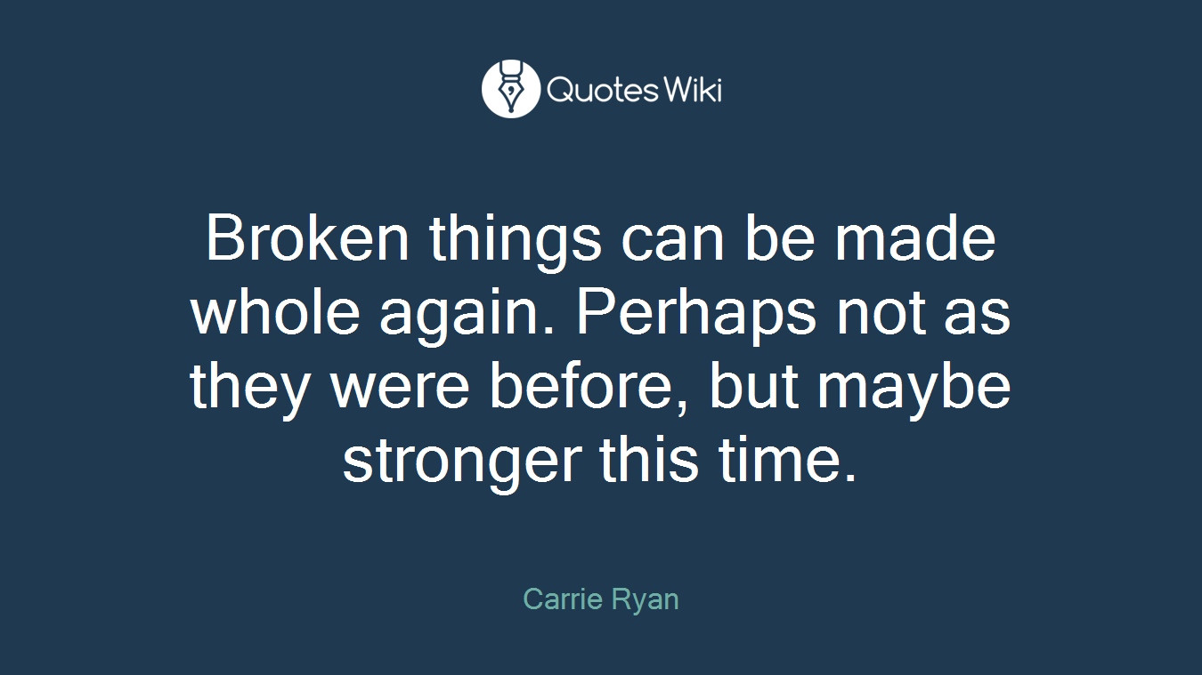 Broken things can be made whole again. Perhaps not as they were before, but maybe stronger this time.