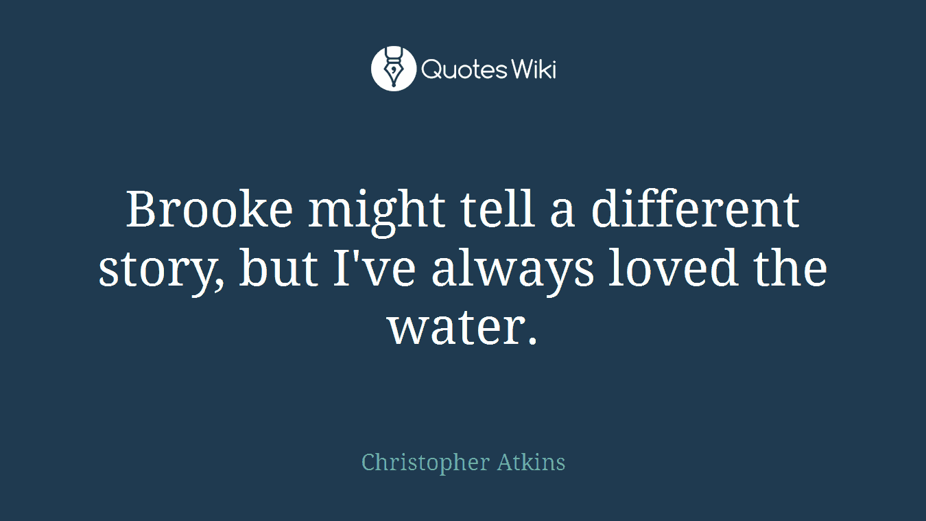 Brooke might tell a different story, but I've always loved the water.