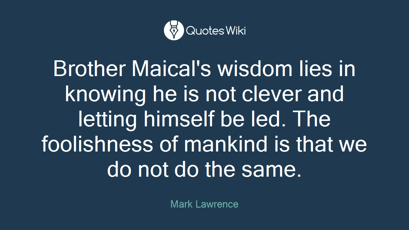 Brother Maical's wisdom lies in knowing he is not clever and letting himself be led. The foolishness of mankind is that we do not do the same.