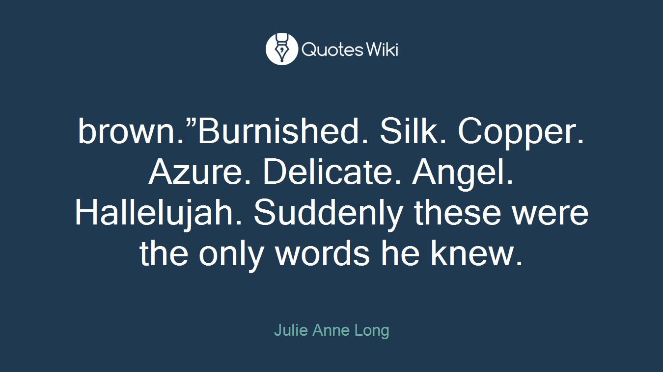 brown.”Burnished. Silk. Copper. Azure. Delicate. Angel. Hallelujah. Suddenly these were the only words he knew.