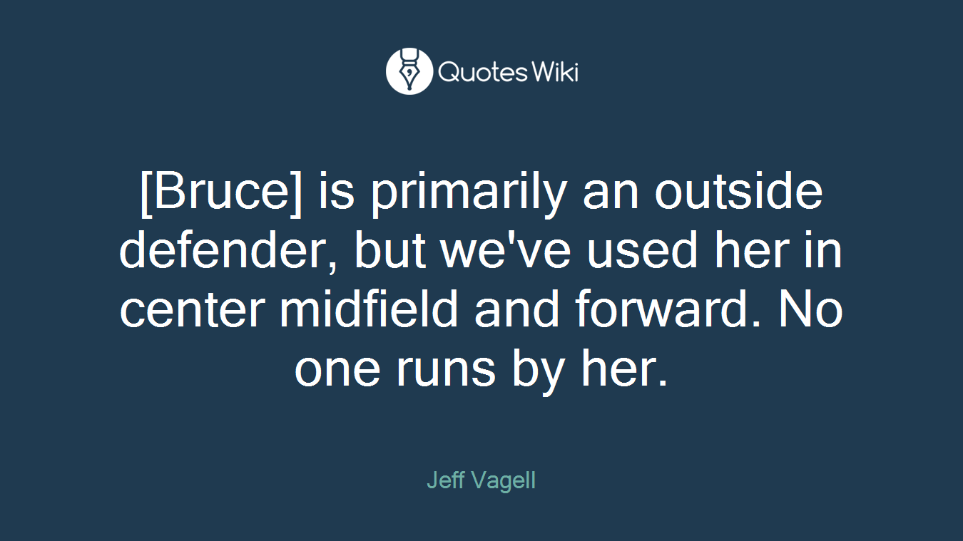 [Bruce] is primarily an outside defender, but we've used her in center midfield and forward. No one runs by her.