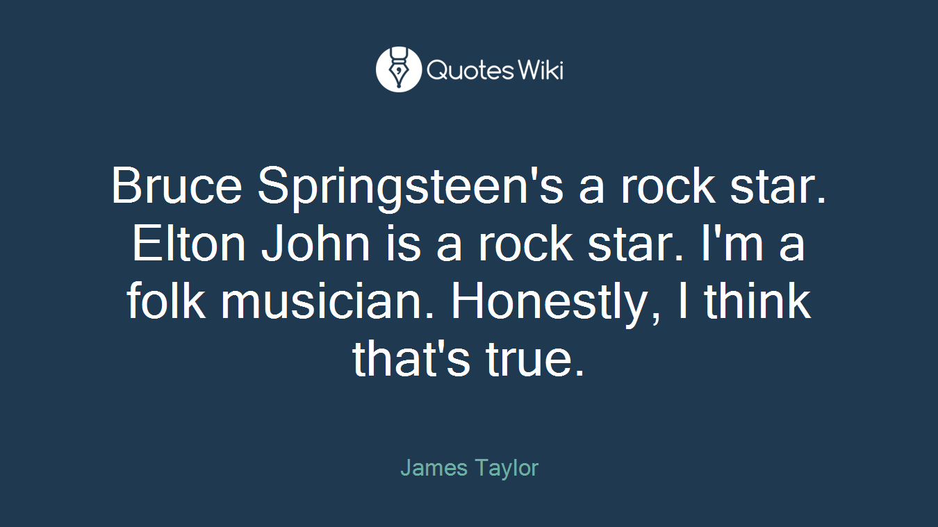 Bruce Springsteen's a rock star. Elton John is a rock star. I'm a folk musician. Honestly, I think that's true.